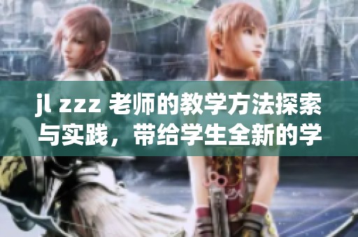 jl zzz 老师的教学方法探索与实践，带给学生全新的学习体验