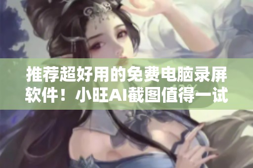 推荐超好用的免费电脑录屏软件！小旺AI截图值得一试的理由
