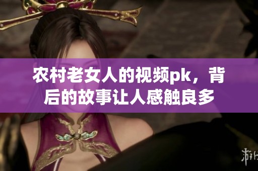 农村老女人的视频pk，背后的故事让人感触良多