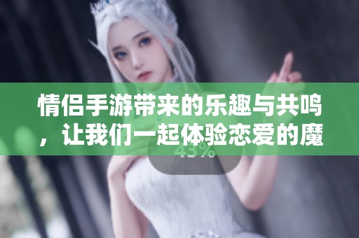 情侣手游带来的乐趣与共鸣，让我们一起体验恋爱的魔力！