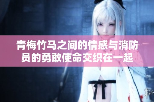 青梅竹马之间的情感与消防员的勇敢使命交织在一起