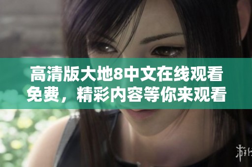 高清版大地8中文在线观看免费，精彩内容等你来观看！