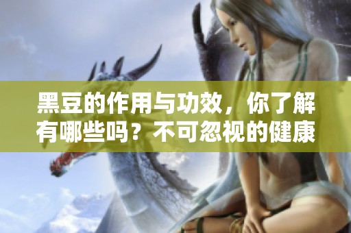 黑豆的作用与功效，你了解有哪些吗？不可忽视的健康益处就在这里！