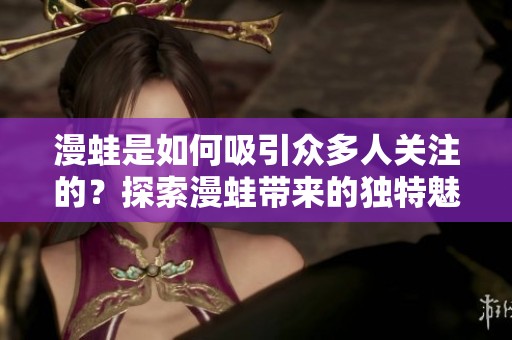 漫蛙是如何吸引众多人关注的？探索漫蛙带来的独特魅力与影响力。