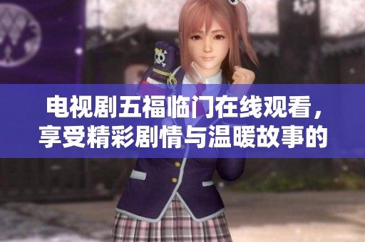 电视剧五福临门在线观看，享受精彩剧情与温暖故事的最佳选择