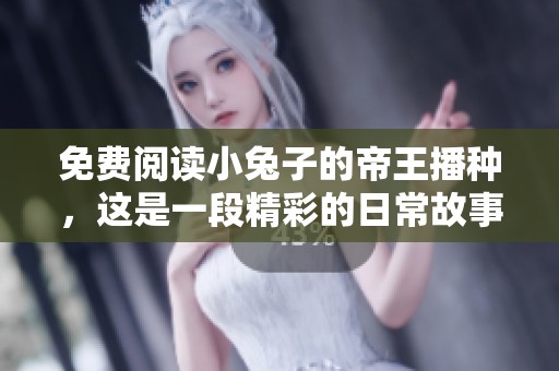 免费阅读小兔子的帝王播种，这是一段精彩的日常故事分享！