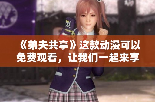 《弟夫共享》这款动漫可以免费观看，让我们一起来享受这精彩内容吧