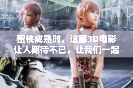 蜜桃成熟时，这部3D电影让人期待不已，让我们一起回味这段甜蜜故事