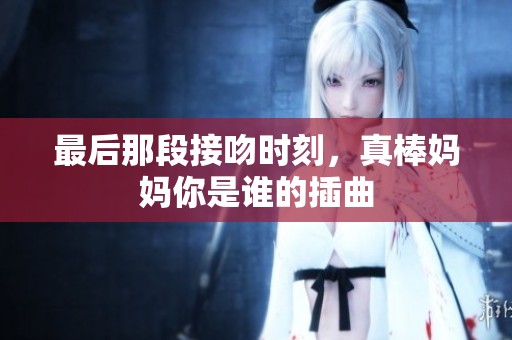 最后那段接吻时刻，真棒妈妈你是谁的插曲