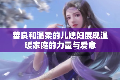 善良和温柔的儿媳妇展现温暖家庭的力量与爱意