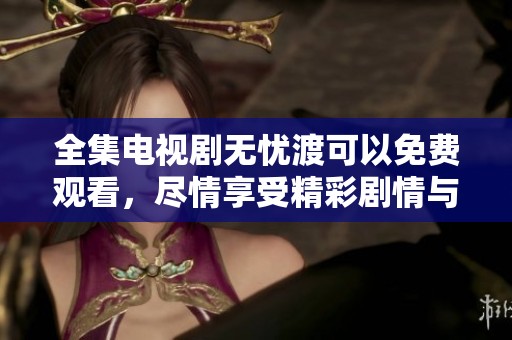 全集电视剧无忧渡可以免费观看，尽情享受精彩剧情与角色发展。