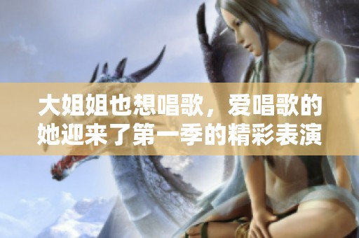 大姐姐也想唱歌，爱唱歌的她迎来了第一季的精彩表演