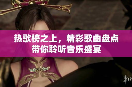 热歌榜之上，精彩歌曲盘点带你聆听音乐盛宴