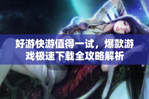 好游快游值得一试，爆款游戏极速下载全攻略解析