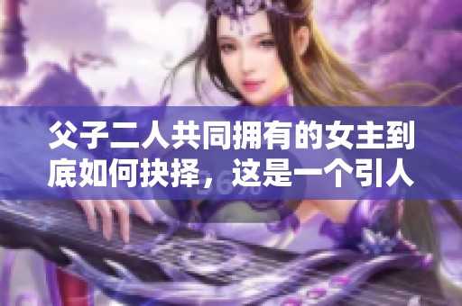 父子二人共同拥有的女主到底如何抉择，这是一个引人深思的故事