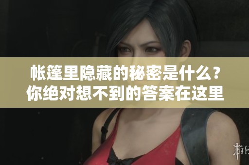 帐篷里隐藏的秘密是什么？你绝对想不到的答案在这里揭晓！