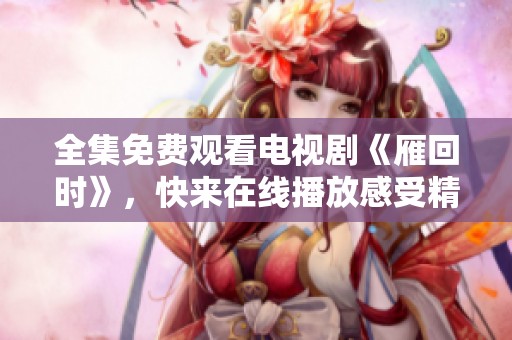 全集免费观看电视剧《雁回时》，快来在线播放感受精彩剧情！