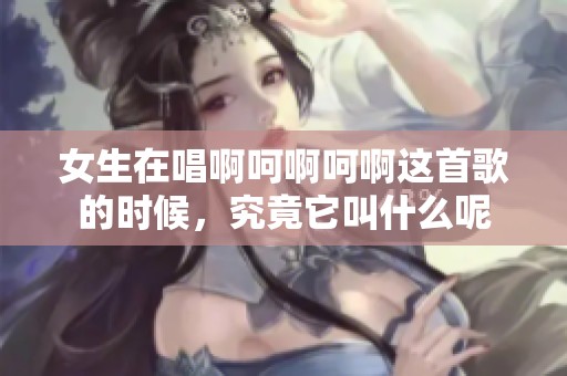 女生在唱啊呵啊呵啊这首歌的时候，究竟它叫什么呢