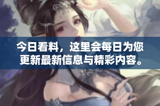 今日看料，这里会每日为您更新最新信息与精彩内容。