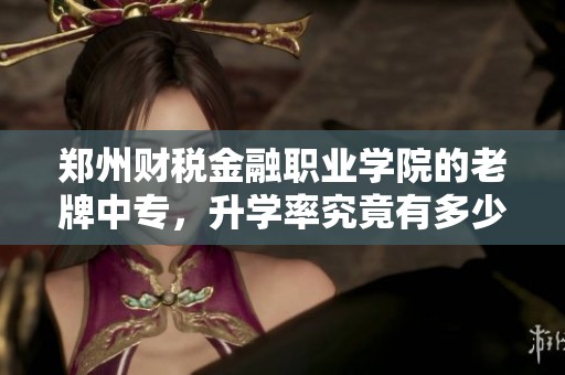 郑州财税金融职业学院的老牌中专，升学率究竟有多少呢？