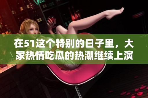 在51这个特别的日子里，大家热情吃瓜的热潮继续上演