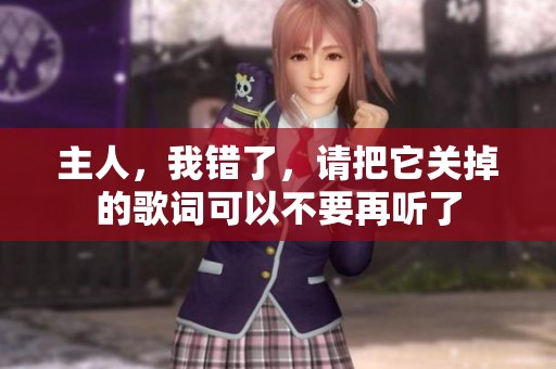 主人，我错了，请把它关掉的歌词可以不要再听了