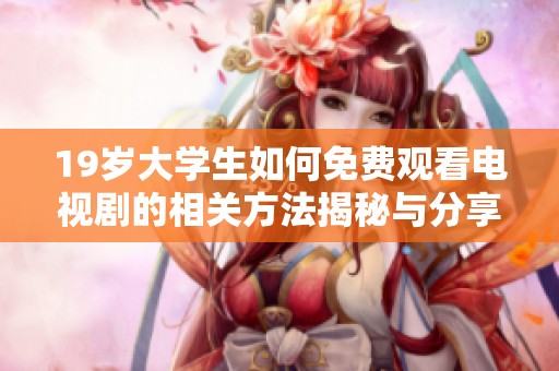 19岁大学生如何免费观看电视剧的相关方法揭秘与分享