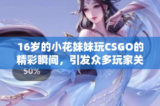 16岁的小花妹妹玩CSGO的精彩瞬间，引发众多玩家关注与热议