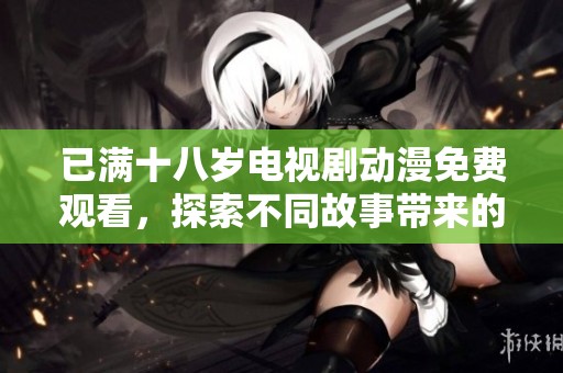 已满十八岁电视剧动漫免费观看，探索不同故事带来的精彩体验与乐趣