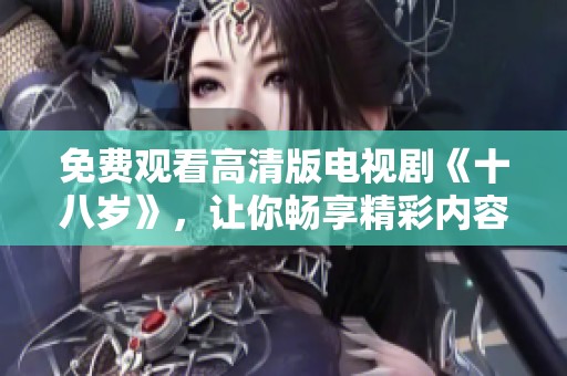 免费观看高清版电视剧《十八岁》，让你畅享精彩内容与感人故事