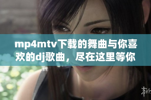 mp4mtv下载的舞曲与你喜欢的dj歌曲，尽在这里等你来获取！