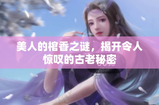 美人的棺香之谜，揭开令人惊叹的古老秘密