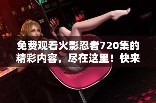 免费观看火影忍者720集的精彩内容，尽在这里！快来体验这部经典动漫吧！
