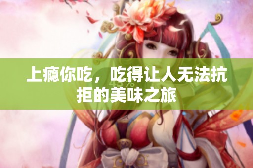 上瘾你吃，吃得让人无法抗拒的美味之旅