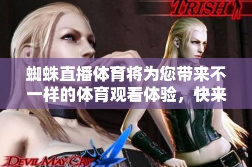 蜘蛛直播**将为您带来不一样的**观看体验，快来加入我们吧