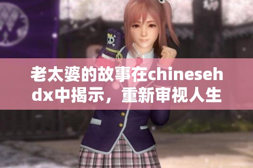 老太婆的故事在chinesehdx中揭示，重新审视人生的智慧与精彩瞬间