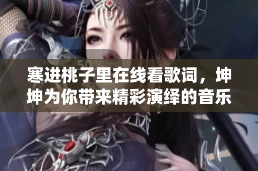 寒进桃子里在线看歌词，坤坤为你带来精彩演绎的音乐之旅