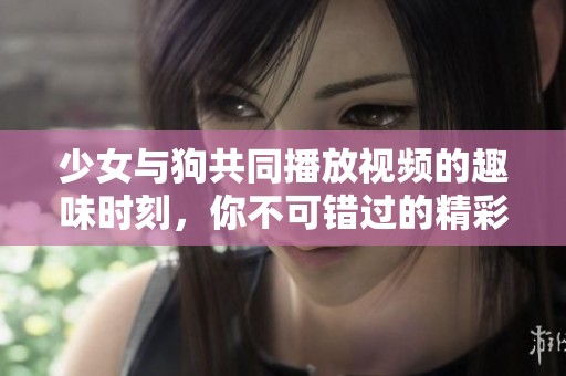 少女与狗共同播放视频的趣味时刻，你不可错过的精彩瞬间
