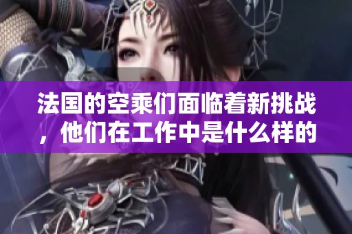 法国的空乘们面临着新挑战，他们在工作中是什么样的体验呢