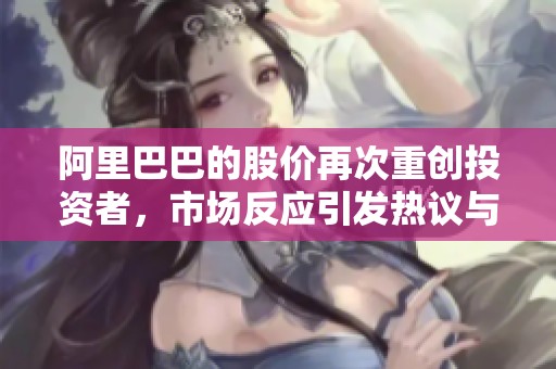 阿里巴巴的股价再次重创投资者，市场反应引发热议与关注