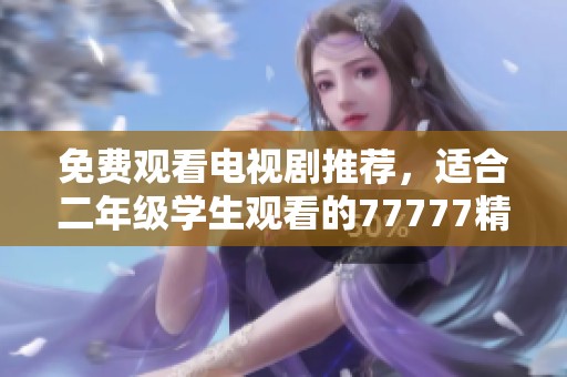 免费观看电视剧推荐，适合二年级学生观看的77777精彩剧集