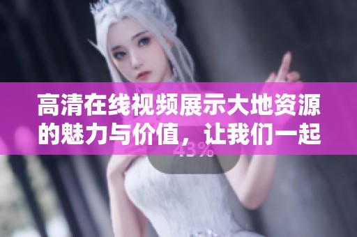 高清在线视频展示大地资源的魅力与价值，让我们一起探索其中的奥秘。