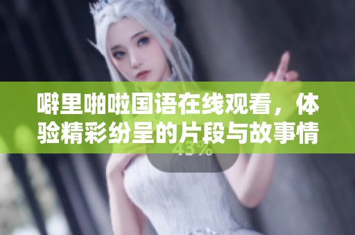 噼里啪啦国语在线观看，体验精彩纷呈的片段与故事情节