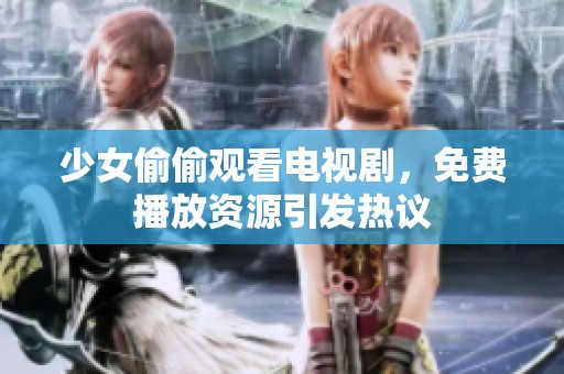 少女偷偷观看电视剧，免费播放资源引发热议