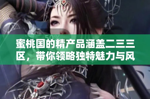 蜜桃国的精产品涵盖二三三区，带你领略独特魅力与风味