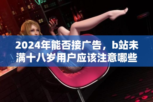 2024年能否接广告，b站未满十八岁用户应该注意哪些规定