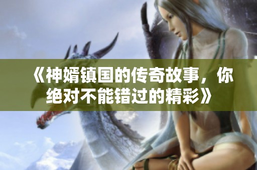 《神婿镇国的传奇故事，你绝对不能错过的精彩》