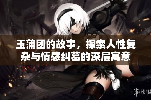 玉蒲团的故事，探索人性复杂与情感纠葛的深层寓意