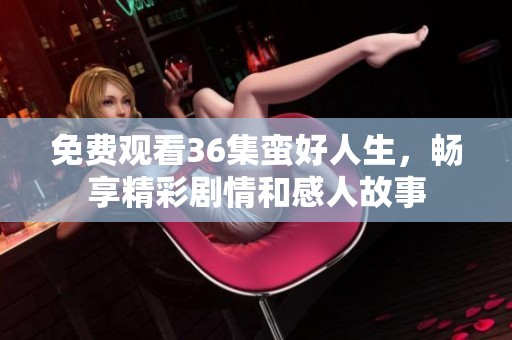 免费观看36集蛮好人生，畅享精彩剧情和感人故事