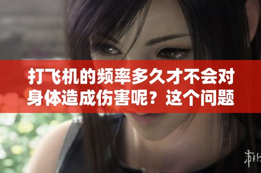 打飞机的频率多久才不会对身体造成伤害呢？这个问题值得我们深入探讨。